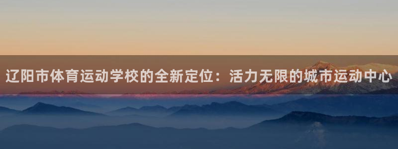 中欧体育官网入口：辽阳市体育运动学校的全新定位：活力无限的城市运动中心