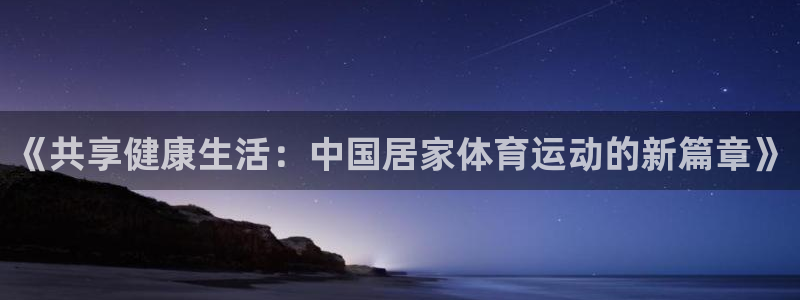 中欧体育在线：《共享健康生活：中国居家体育运动的新篇章》