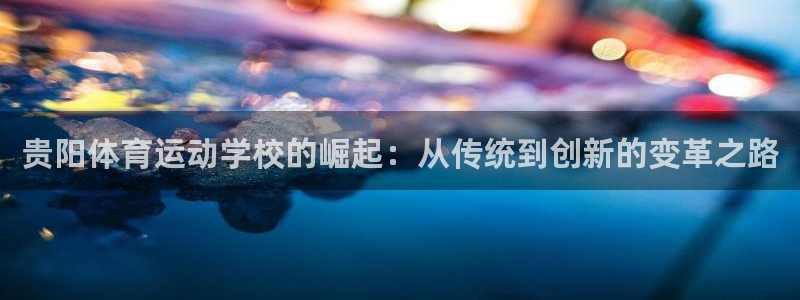 中欧体育网页登录：贵阳体育运动学校的崛起：从传统到创新的变革之路