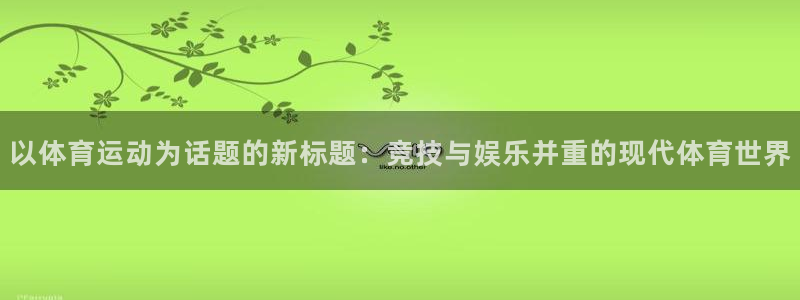 中欧体育李勇鸿：以体育运动为话题的新标题：竞技与娱乐并重的现代体育世界
