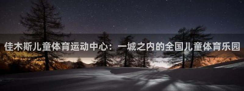 中欧体育客服：佳木斯儿童体育运动中心：一城之内的全国儿童体育乐园